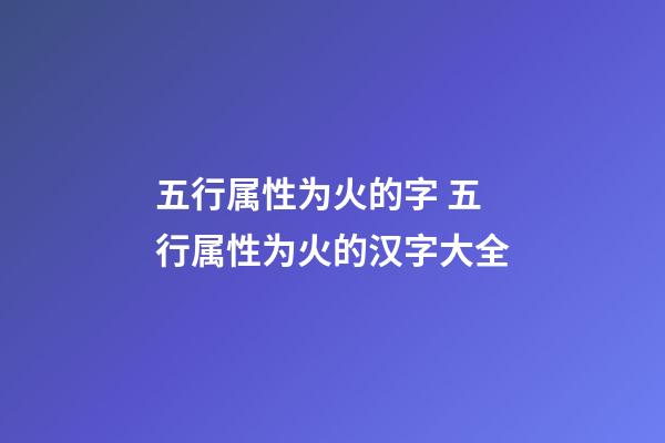 五行属性为火的字 五行属性为火的汉字大全